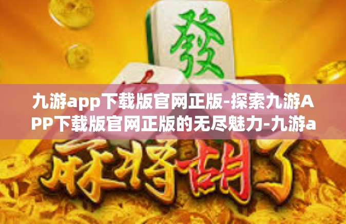 九游app下载版官网正版-探索九游APP下载版官网正版的无尽魅力-九游app下载版官网正版