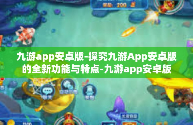 九游app安卓版-探究九游App安卓版的全新功能与特点-九游app安卓版
