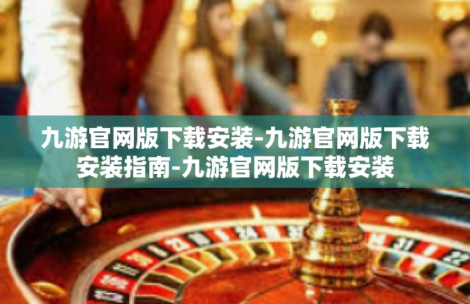 九游官网版下载安装-九游官网版下载安装指南-九游官网版下载安装