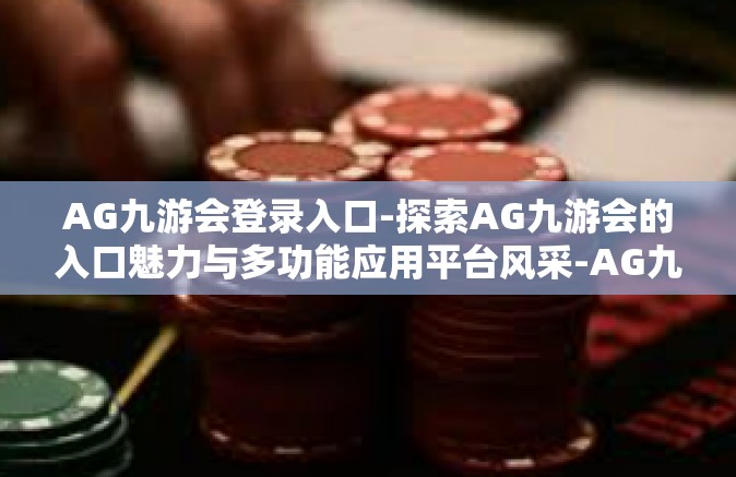 AG九游会登录入口-探索AG九游会的入口魅力与多功能应用平台风采-AG九游会登录入口