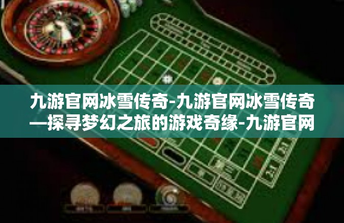 九游官网冰雪传奇-九游官网冰雪传奇—探寻梦幻之旅的游戏奇缘-九游官网冰雪传奇