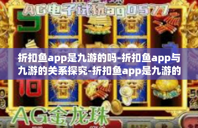 折扣鱼app是九游的吗-折扣鱼app与九游的关系探究-折扣鱼app是九游的吗