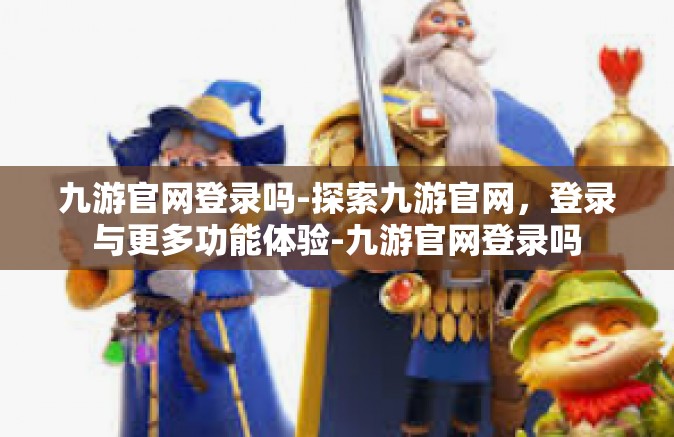 九游官网登录吗-探索九游官网，登录与更多功能体验-九游官网登录吗