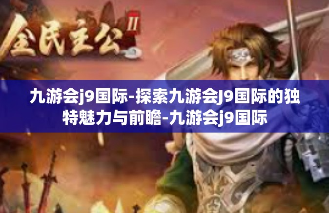 九游会j9国际-探索九游会J9国际的独特魅力与前瞻-九游会j9国际