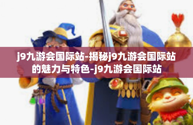 j9九游会国际站-揭秘j9九游会国际站的魅力与特色-j9九游会国际站