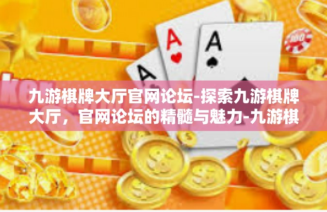 九游棋牌大厅官网论坛-探索九游棋牌大厅，官网论坛的精髓与魅力-九游棋牌大厅官网论坛