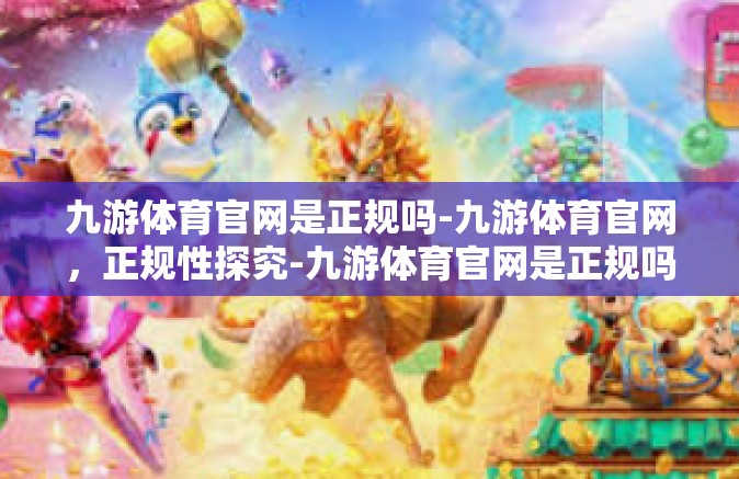 九游体育官网是正规吗-九游体育官网，正规性探究-九游体育官网是正规吗