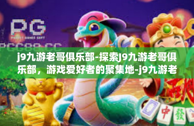 j9九游老哥俱乐部-探索J9九游老哥俱乐部，游戏爱好者的聚集地-j9九游老哥俱乐部