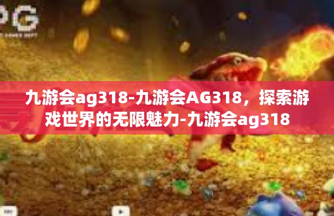 九游会ag318-九游会AG318，探索游戏世界的无限魅力-九游会ag318