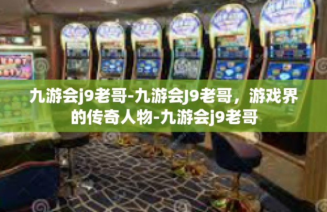 九游会j9老哥-九游会J9老哥，游戏界的传奇人物-九游会j9老哥