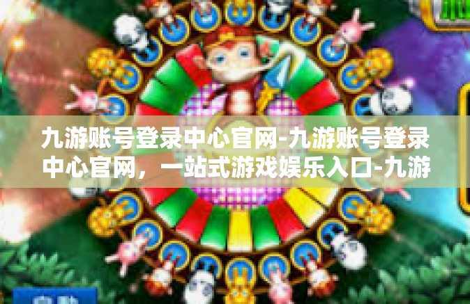 九游账号登录中心官网-九游账号登录中心官网，一站式游戏娱乐入口-九游账号登录中心官网