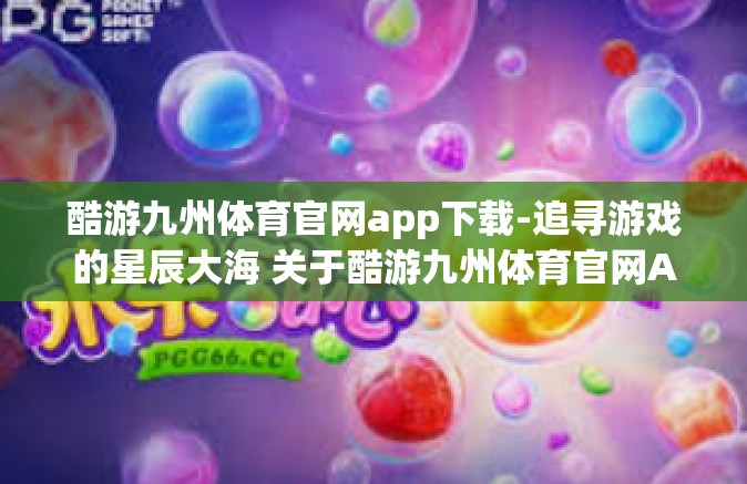 酷游九州体育官网app下载-追寻游戏的星辰大海 关于酷游九州体育官网App下载体验探讨旅程扬帆而起航！酷游九州体育官网app下载