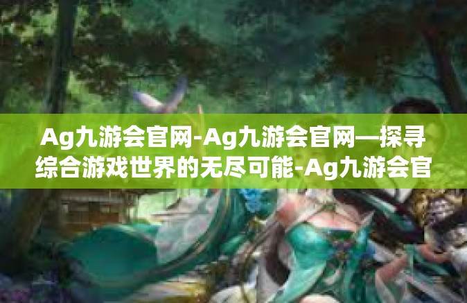 Ag九游会官网-Ag九游会官网—探寻综合游戏世界的无尽可能-Ag九游会官网