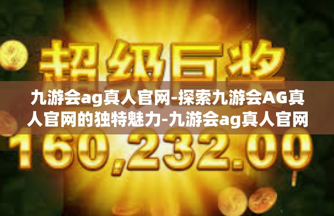 九游会ag真人官网-探索九游会AG真人官网的独特魅力-九游会ag真人官网