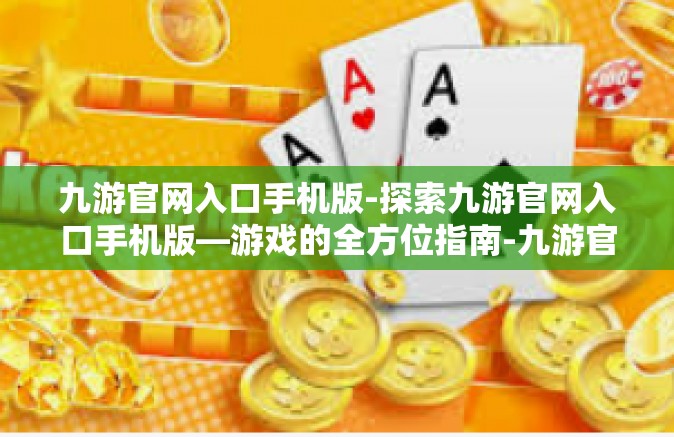 九游官网入口手机版-探索九游官网入口手机版—游戏的全方位指南-九游官网入口手机版
