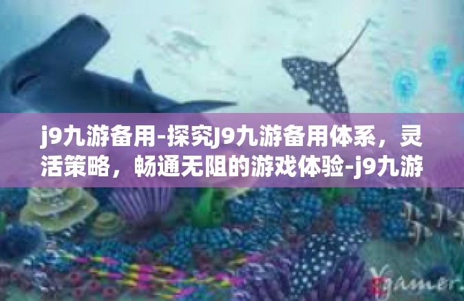 j9九游备用-探究J9九游备用体系，灵活策略，畅通无阻的游戏体验-j9九游备用