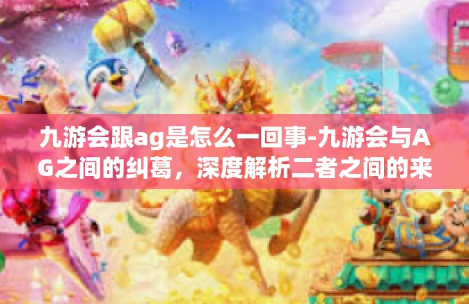 九游会跟ag是怎么一回事-九游会与AG之间的纠葛，深度解析二者之间的来龙去脉-九游会跟ag是怎么一回事