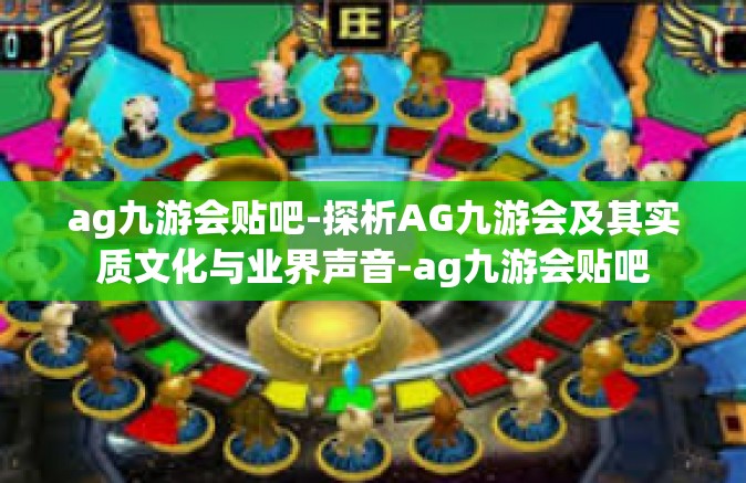 ag九游会贴吧-探析AG九游会及其实质文化与业界声音-ag九游会贴吧