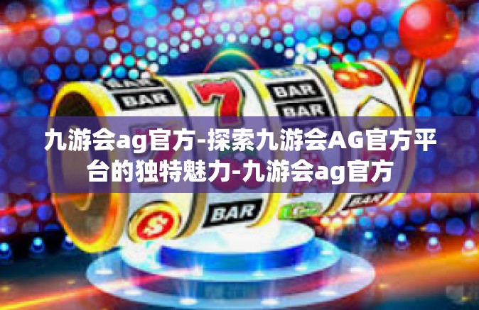 九游会ag官方-探索九游会AG官方平台的独特魅力-九游会ag官方