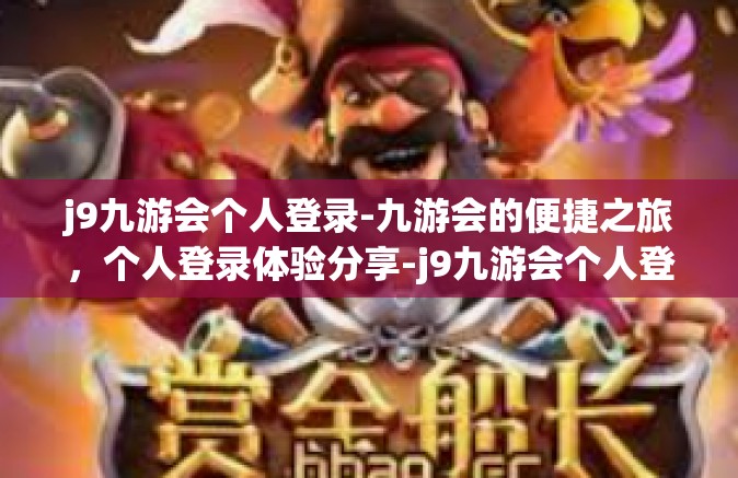 j9九游会个人登录-九游会的便捷之旅，个人登录体验分享-j9九游会个人登录