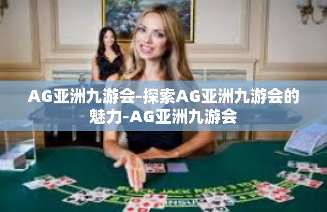 AG亚洲九游会-探索AG亚洲九游会的魅力-AG亚洲九游会