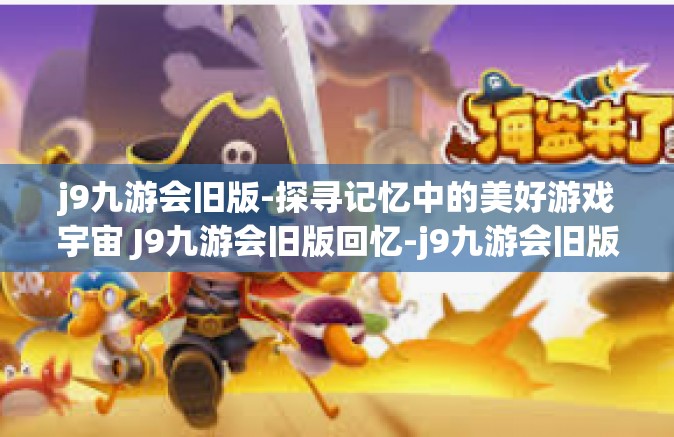 j9九游会旧版-探寻记忆中的美好游戏宇宙 J9九游会旧版回忆-j9九游会旧版