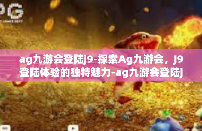 ag九游会登陆j9-探索Ag九游会，J9登陆体验的独特魅力-ag九游会登陆j9