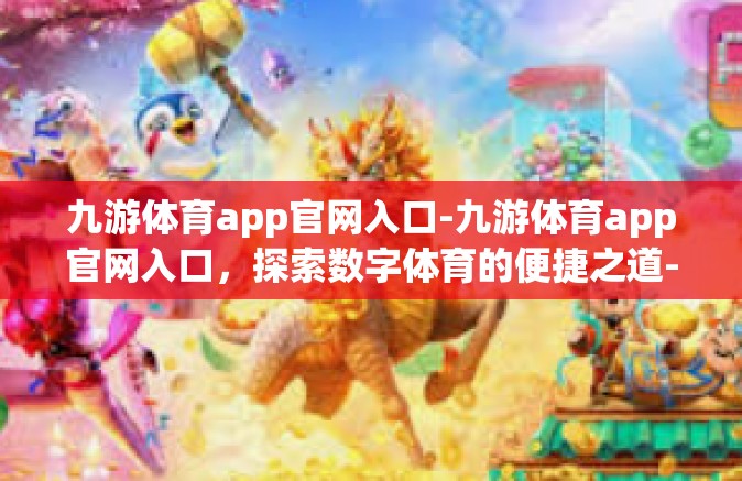 九游体育app官网入口-九游体育app官网入口，探索数字体育的便捷之道-九游体育app官网入口