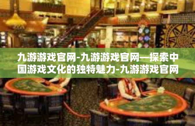 九游游戏官网-九游游戏官网—探索中国游戏文化的独特魅力-九游游戏官网
