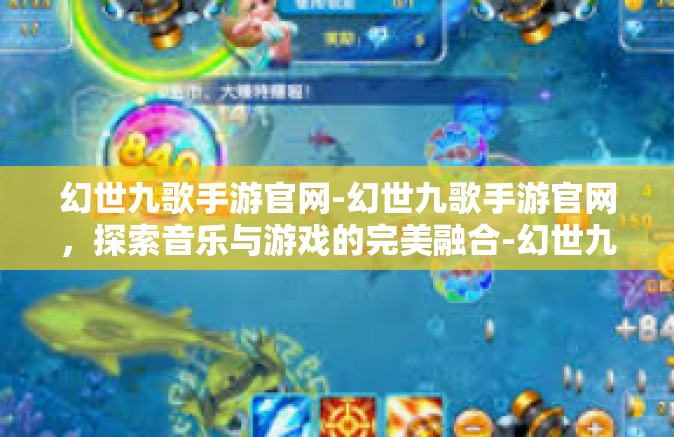 幻世九歌手游官网-幻世九歌手游官网，探索音乐与游戏的完美融合-幻世九歌手游官网