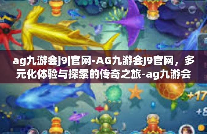 ag九游会j9|官网-AG九游会J9官网，多元化体验与探索的传奇之旅-ag九游会j9|官网