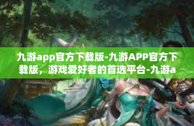 九游app官方下载版-九游APP官方下载版，游戏爱好者的首选平台-九游app官方下载版