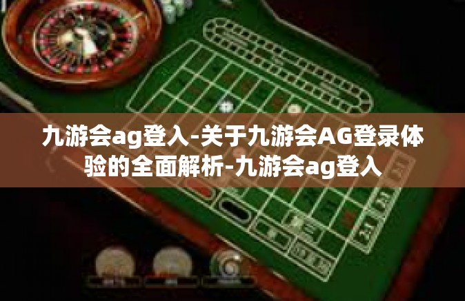 九游会ag登入-关于九游会AG登录体验的全面解析-九游会ag登入