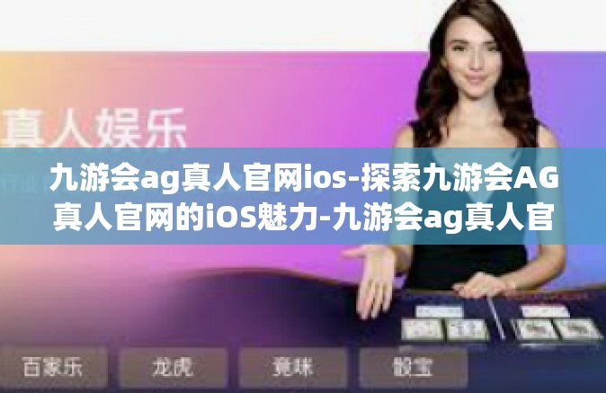 九游会ag真人官网ios-探索九游会AG真人官网的iOS魅力-九游会ag真人官网ios