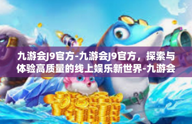 九游会J9官方-九游会J9官方，探索与体验高质量的线上娱乐新世界-九游会J9官方