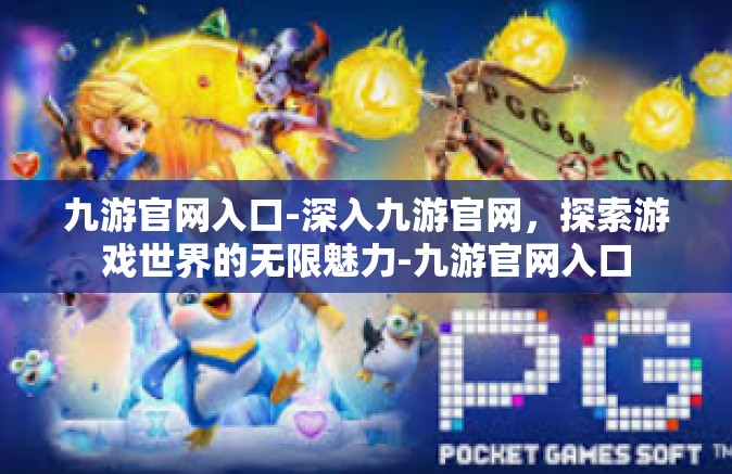 九游官网入口-深入九游官网，探索游戏世界的无限魅力-九游官网入口