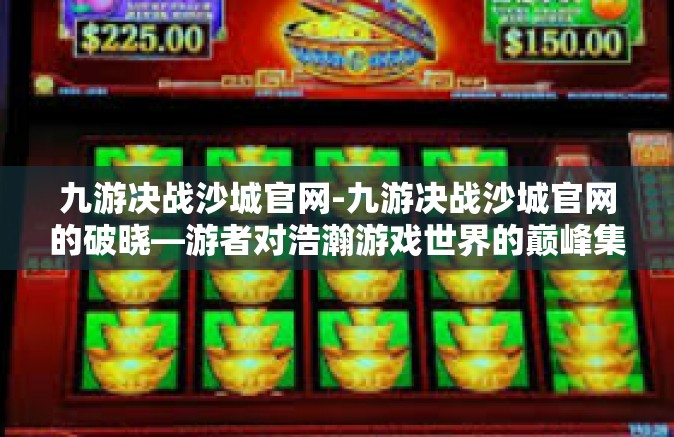 九游决战沙城官网-九游决战沙城官网的破晓—游者对浩瀚游戏世界的巅峰集结地-九游决战沙城官网