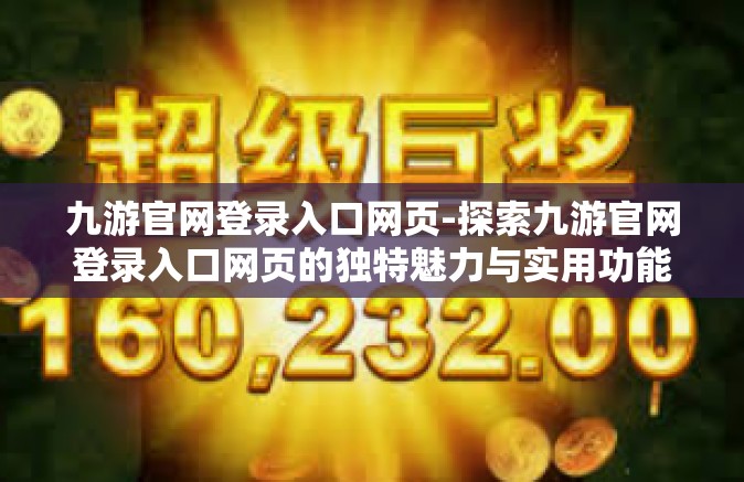 九游官网登录入口网页-探索九游官网登录入口网页的独特魅力与实用功能-九游官网登录入口网页