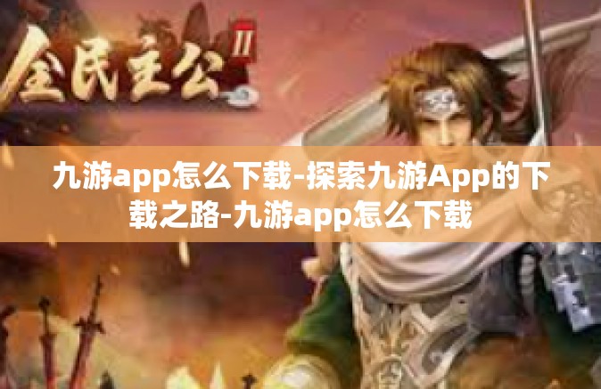 九游app怎么下载-探索九游App的下载之路-九游app怎么下载