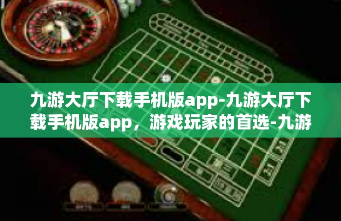 九游大厅下载手机版app-九游大厅下载手机版app，游戏玩家的首选-九游大厅下载手机版app