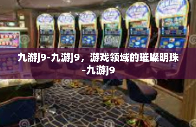 九游j9-九游j9，游戏领域的璀璨明珠-九游j9