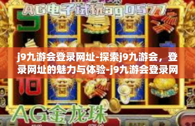 j9九游会登录网址-探索j9九游会，登录网址的魅力与体验-j9九游会登录网址