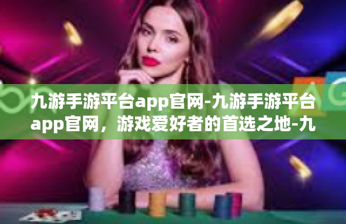 九游手游平台app官网-九游手游平台app官网，游戏爱好者的首选之地-九游手游平台app官网
