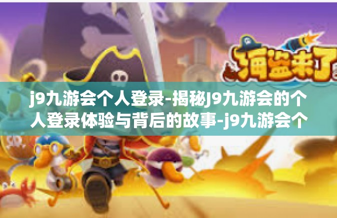 j9九游会个人登录-揭秘J9九游会的个人登录体验与背后的故事-j9九游会个人登录