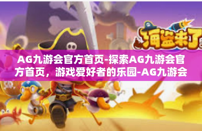 AG九游会官方首页-探索AG九游会官方首页，游戏爱好者的乐园-AG九游会官方首页