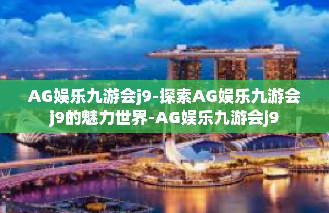 AG娱乐九游会j9-探索AG娱乐九游会j9的魅力世界-AG娱乐九游会j9
