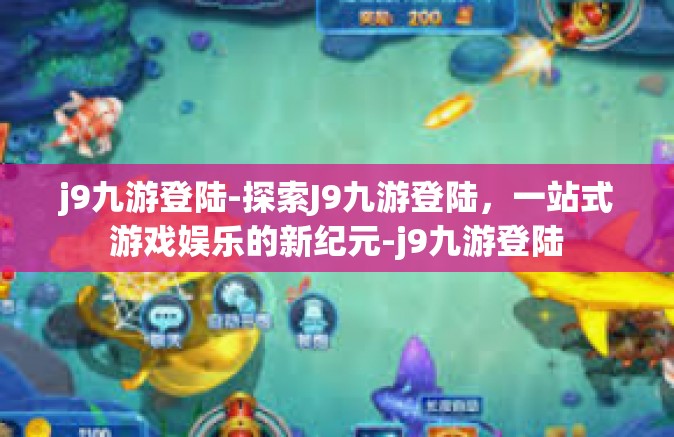 j9九游登陆-探索J9九游登陆，一站式游戏娱乐的新纪元-j9九游登陆