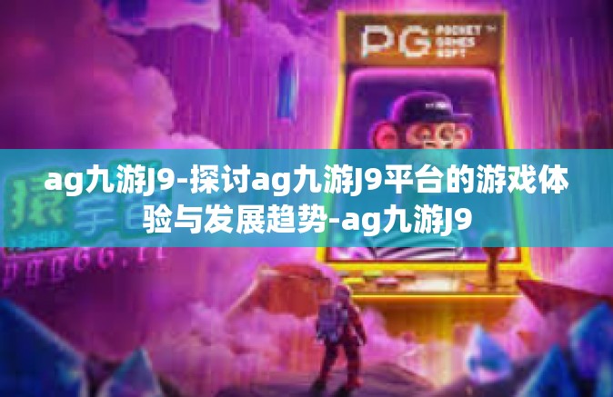 ag九游J9-探讨ag九游J9平台的游戏体验与发展趋势-ag九游J9
