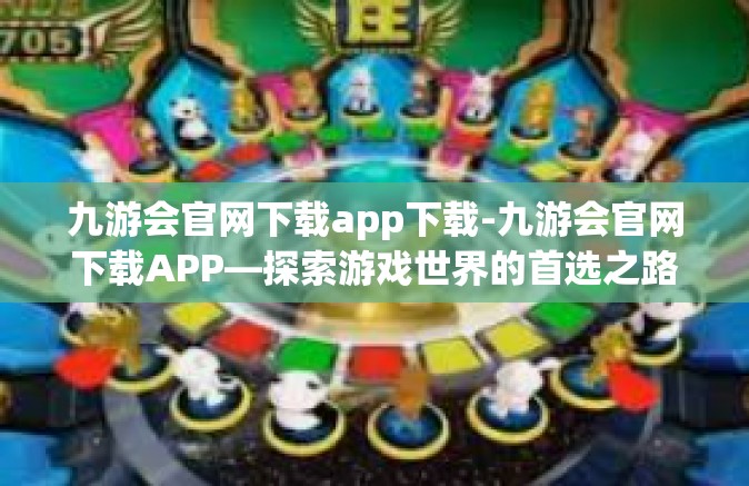 九游会官网下载app下载-九游会官网下载APP—探索游戏世界的首选之路-九游会官网下载app下载