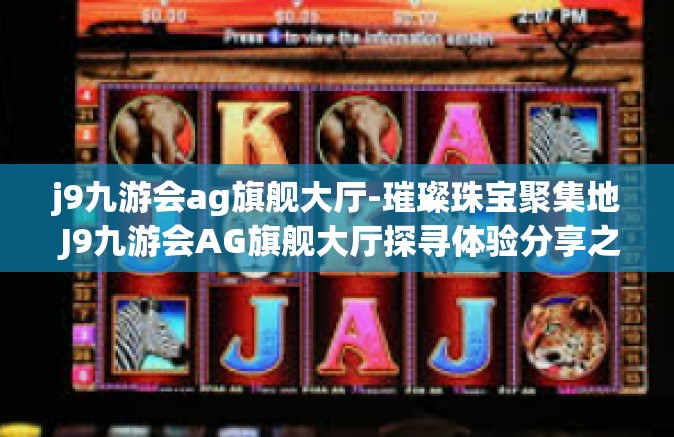 j9九游会ag旗舰大厅-璀璨珠宝聚集地 J9九游会AG旗舰大厅探寻体验分享之旅-j9九游会ag旗舰大厅